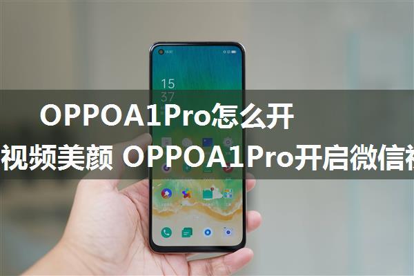 OPPOA1Pro怎么开启微信视频美颜 OPPOA1Pro开启微信视频美颜方法【详解】