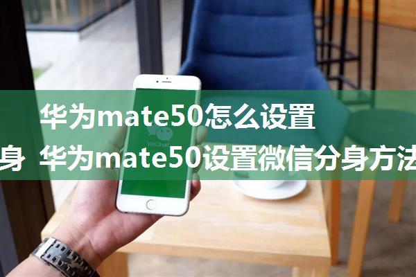 华为mate50怎么设置微信分身 华为mate50设置微信分身方法【详解】