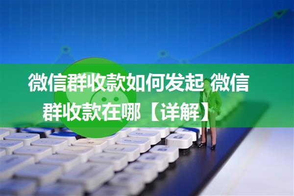 微信群收款如何发起 微信群收款在哪【详解】