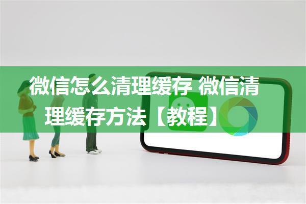 微信怎么清理缓存 微信清理缓存方法【教程】