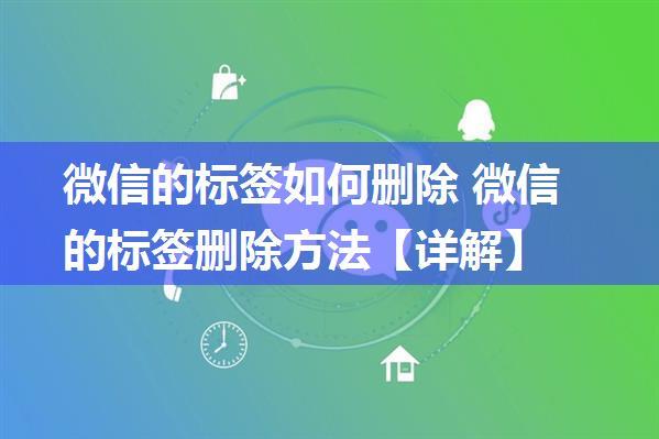 微信的标签如何删除 微信的标签删除方法【详解】