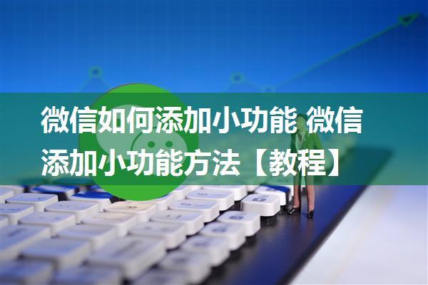 微信如何添加小功能 微信添加小功能方法【教程】