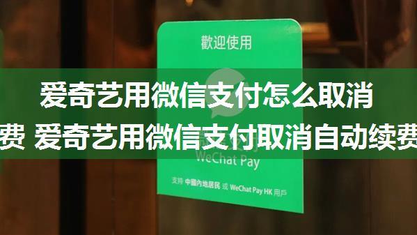 爱奇艺用微信支付怎么取消自动续费 爱奇艺用微信支付取消自动续费方法【详解】