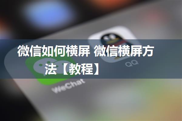 微信如何横屏 微信横屏方法【教程】