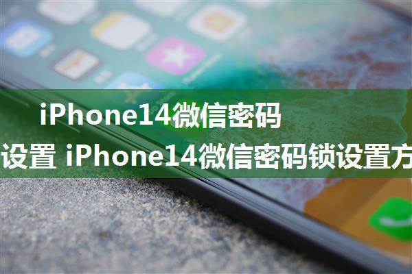 iPhone14微信密码锁怎么设置 iPhone14微信密码锁设置方法【教程】