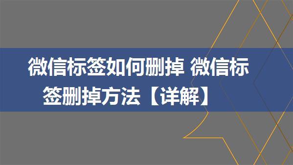 微信标签如何删掉 微信标签删掉方法【详解】