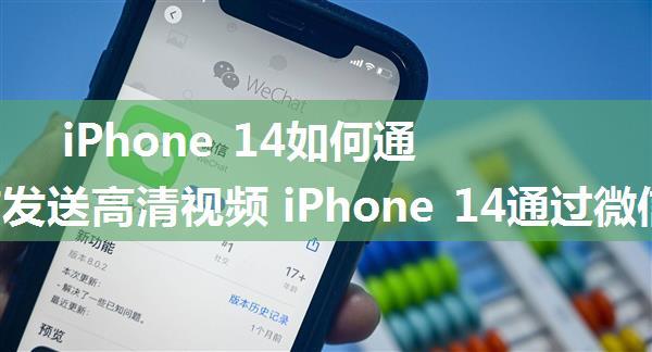 iPhone 14如何通过微信发送高清视频 iPhone 14通过微信发送高清视频方法【详解】