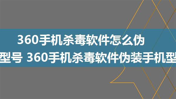 360手机杀毒软件怎么伪装手机型号 360手机杀毒软件伪装手机型号方法【详解】