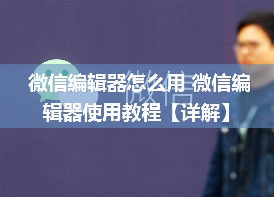 微信编辑器怎么用 微信编辑器使用教程【详解】