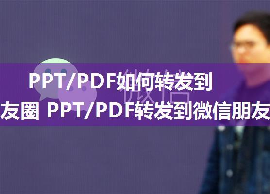 PPT/PDF如何转发到微信朋友圈 PPT/PDF转发到微信朋友圈方法【详解】