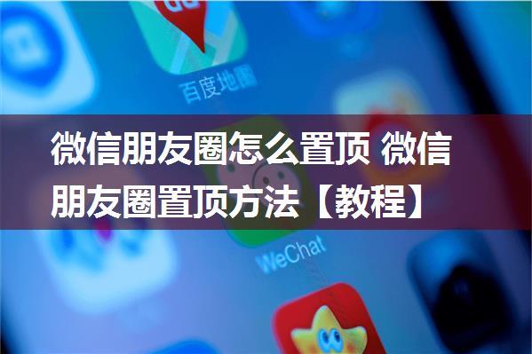 微信朋友圈怎么置顶 微信朋友圈置顶方法【教程】