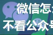 微信怎么不看指定公众号的视频号 不看公众号的视频号动态的设置方法【详解】