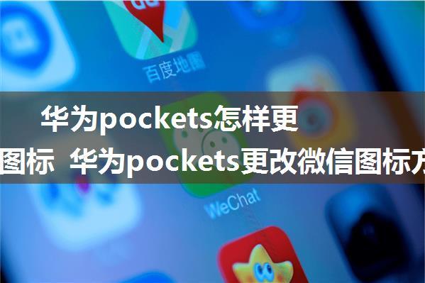 华为pockets怎样更改微信图标 华为pockets更改微信图标方法【教程】