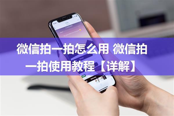 微信拍一拍怎么用 微信拍一拍使用教程【详解】