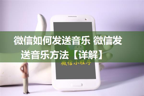 微信如何发送音乐 微信发送音乐方法【详解】