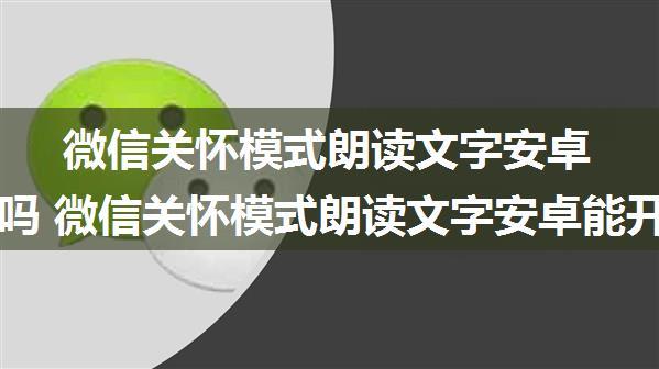 微信关怀模式朗读文字安卓能开启吗 微信关怀模式朗读文字安卓能开启方法【教程】