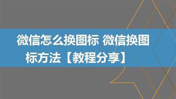 微信怎么换图标 微信换图标方法【教程分享】