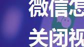 微信怎么关闭视频号 微信关闭视频号教程【详解】