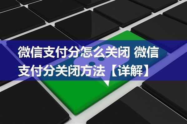 微信支付分怎么关闭 微信支付分关闭方法【详解】