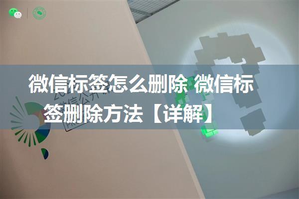 微信标签怎么删除 微信标签删除方法【详解】