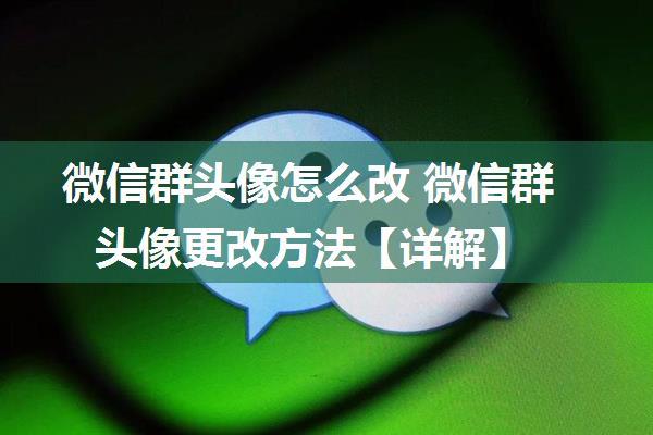 微信群头像怎么改 微信群头像更改方法【详解】