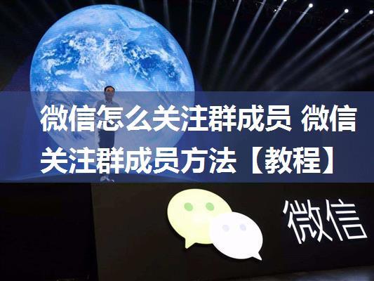 微信怎么关注群成员 微信关注群成员方法【教程】