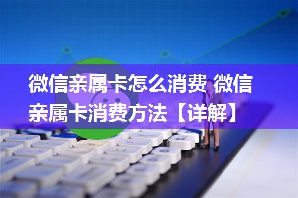 微信亲属卡怎么消费 微信亲属卡消费方法【详解】