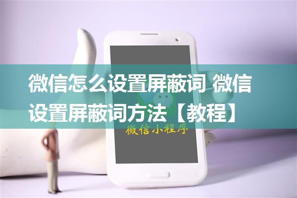 微信怎么设置屏蔽词 微信设置屏蔽词方法【教程】