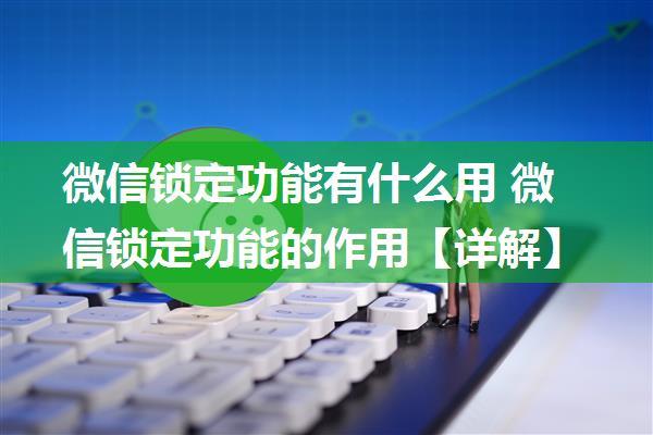 微信锁定功能有什么用 微信锁定功能的作用【详解】