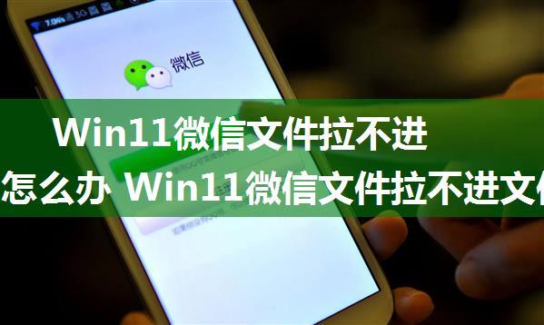 Win11微信文件拉不进文件夹怎么办 Win11微信文件拉不进文件夹的解决方法【详解】