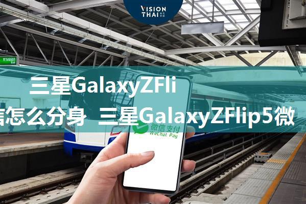 三星GalaxyZFlip5微信怎么分身 三星GalaxyZFlip5微信分身的方法【教程】