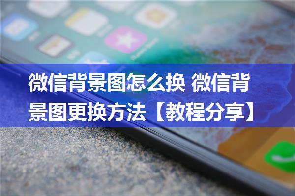 微信背景图怎么换 微信背景图更换方法【教程分享】