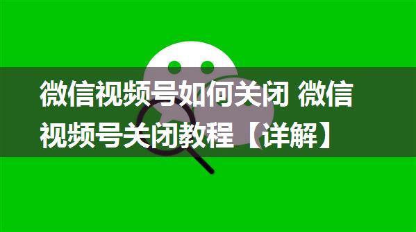 微信视频号如何关闭 微信视频号关闭教程【详解】