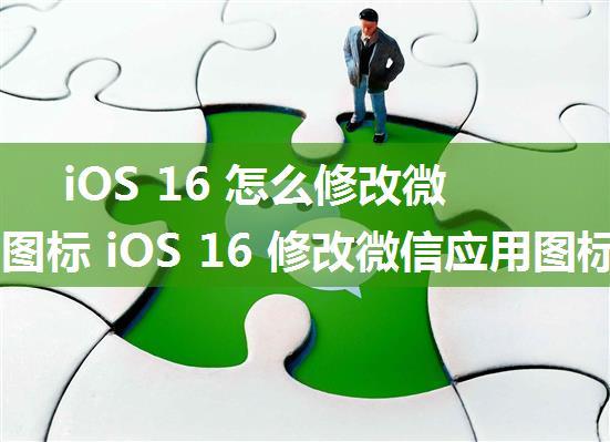 iOS 16 怎么修改微信应用图标 iOS 16 修改微信应用图标教程【详解】