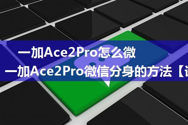 一加Ace2Pro怎么微信分身 一加Ace2Pro微信分身的方法【详解】