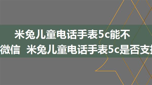 米兔儿童电话手表5c能不能使用微信 米兔儿童电话手表5c是否支持微信【详解】