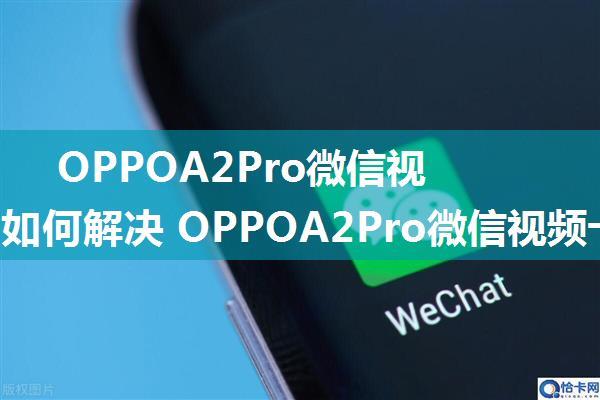 OPPOA2Pro微信视频卡顿如何解决 OPPOA2Pro微信视频卡顿解决方法【详解】