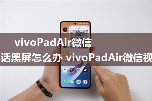 vivoPadAir微信视频通话黑屏怎么办 vivoPadAir微信视频通话黑屏解决方法【教程】