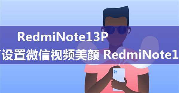 RedmiNote13Pro如何设置微信视频美颜 RedmiNote13Pro设置微信视频美颜方法【步骤分享】