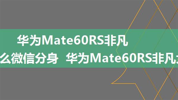 华为Mate60RS非凡大师怎么微信分身 华为Mate60RS非凡大师微信分身教程【详解】