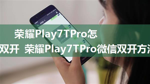 荣耀Play7TPro怎么微信双开 荣耀Play7TPro微信双开方法【详解】