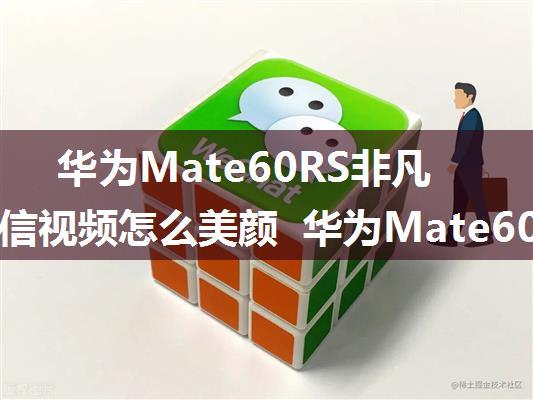 华为Mate60RS非凡大师微信视频怎么美颜 华为Mate60RS非凡大师微信视频美颜方法【详解】