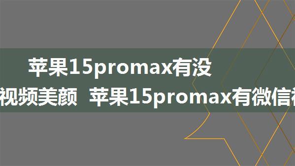 苹果15promax有没有微信视频美颜 苹果15promax有微信视频美颜吗【详解】