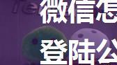 微信怎么登陆公众号 微信登陆公众号方法【详解】