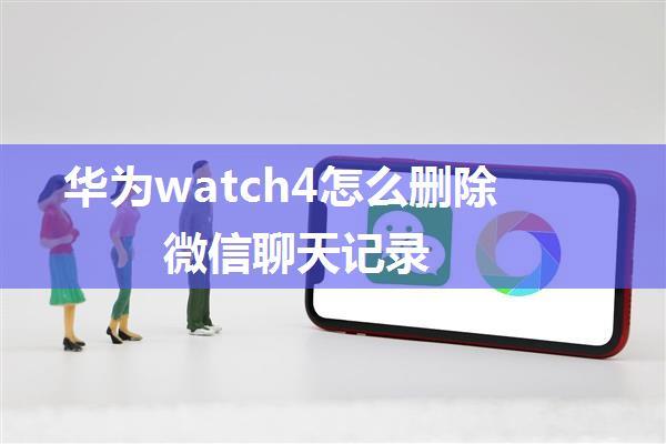 华为watch4怎么删除微信聊天记录