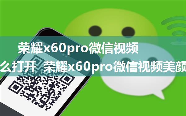 荣耀x60pro微信视频美颜怎么打开 荣耀x60pro微信视频美颜打开方法【详解】