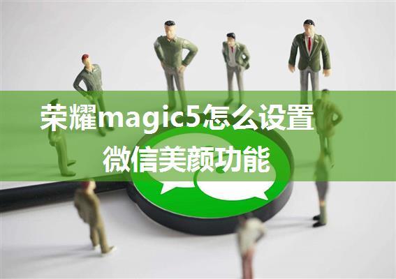 荣耀magic5怎么设置微信美颜功能