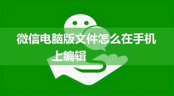 微信电脑版文件怎么在手机上编辑