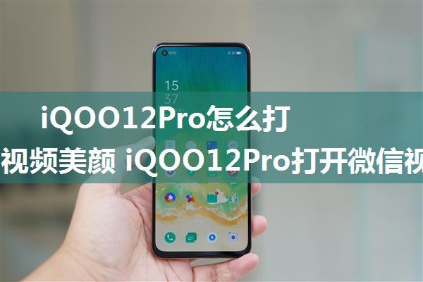 iQOO12Pro怎么打开微信视频美颜 iQOO12Pro打开微信视频美颜方法【教程】