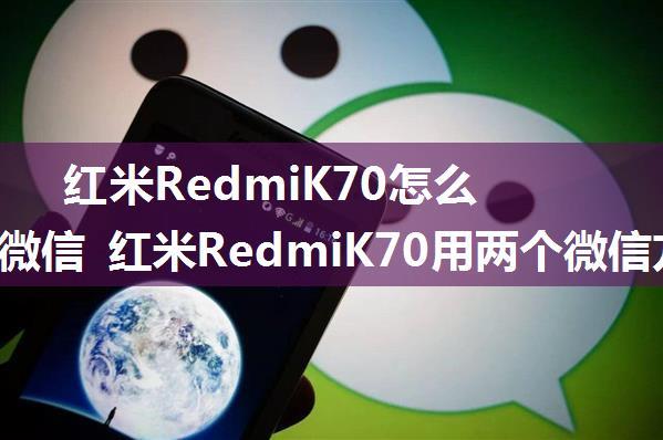 红米RedmiK70怎么用两个微信 红米RedmiK70用两个微信方法【详解】